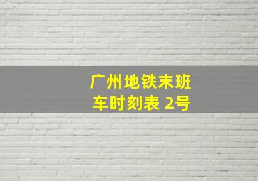 广州地铁末班车时刻表 2号